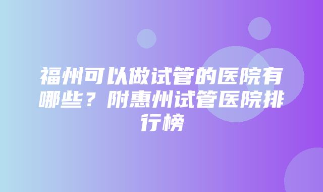 福州可以做试管的医院有哪些？附惠州试管医院排行榜