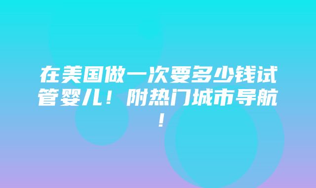 在美国做一次要多少钱试管婴儿！附热门城市导航！