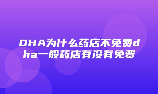 DHA为什么药店不免费dha一般药店有没有免费