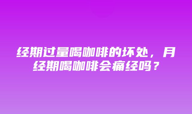 经期过量喝咖啡的坏处，月经期喝咖啡会痛经吗？