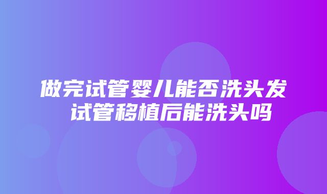 做完试管婴儿能否洗头发 试管移植后能洗头吗