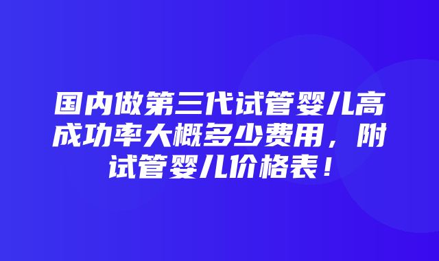 国内做第三代试管婴儿高成功率大概多少费用，附试管婴儿价格表！