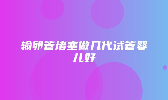 输卵管堵塞做几代试管婴儿好