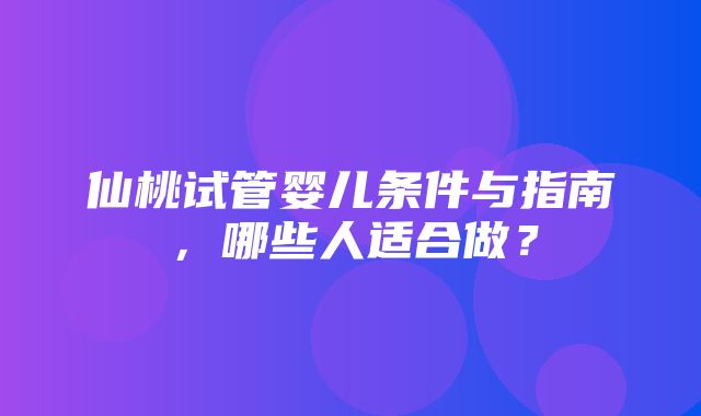 仙桃试管婴儿条件与指南，哪些人适合做？