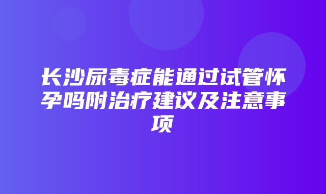 长沙尿毒症能通过试管怀孕吗附治疗建议及注意事项