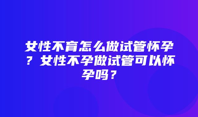 女性不育怎么做试管怀孕？女性不孕做试管可以怀孕吗？