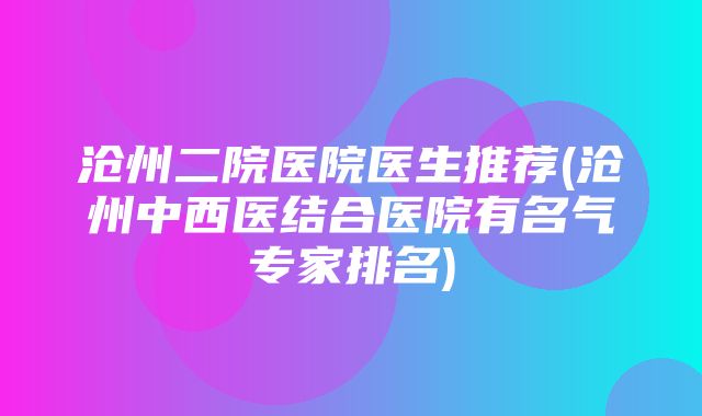 沧州二院医院医生推荐(沧州中西医结合医院有名气专家排名)