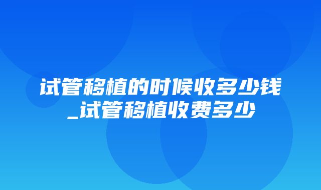 试管移植的时候收多少钱_试管移植收费多少