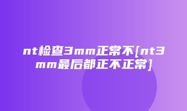 nt检查3mm正常不[nt3mm最后都正不正常]