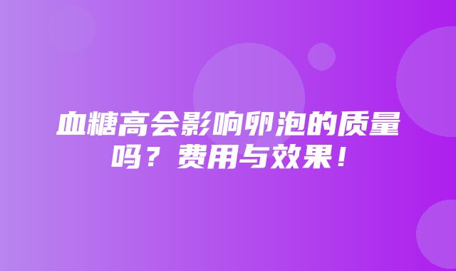 血糖高会影响卵泡的质量吗？费用与效果！