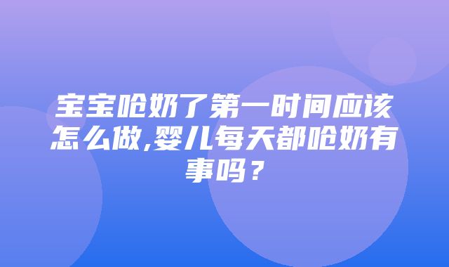 宝宝呛奶了第一时间应该怎么做,婴儿每天都呛奶有事吗？