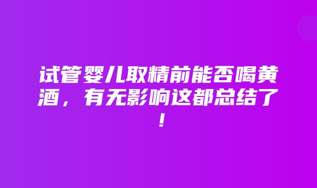 试管婴儿取精前能否喝黄酒，有无影响这都总结了！