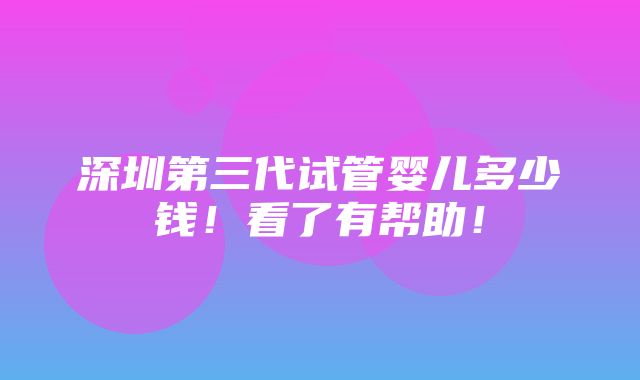 深圳第三代试管婴儿多少钱！看了有帮助！