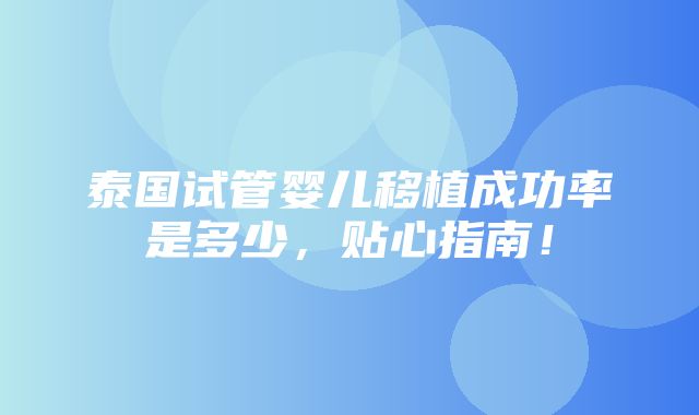 泰国试管婴儿移植成功率是多少，贴心指南！