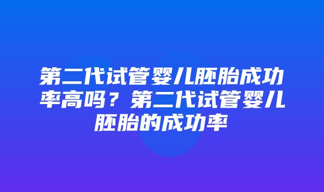 第二代试管婴儿胚胎成功率高吗？第二代试管婴儿胚胎的成功率