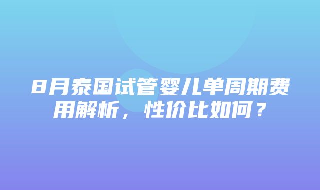 8月泰国试管婴儿单周期费用解析，性价比如何？