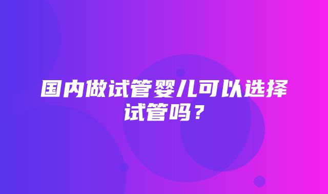 国内做试管婴儿可以选择试管吗？