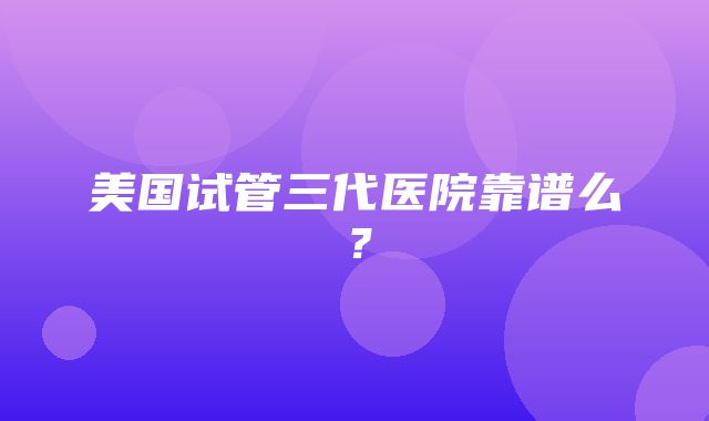 美国试管三代医院靠谱么？