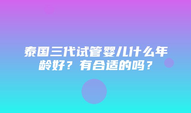 泰国三代试管婴儿什么年龄好？有合适的吗？