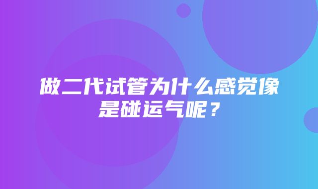 做二代试管为什么感觉像是碰运气呢？