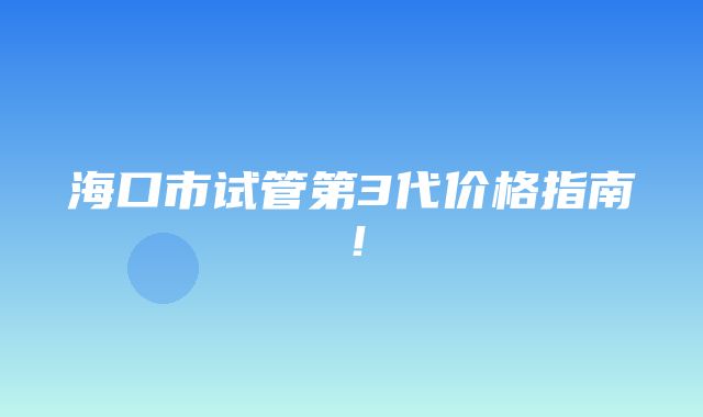 海口市试管第3代价格指南！