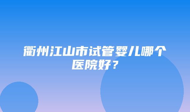 衢州江山市试管婴儿哪个医院好？