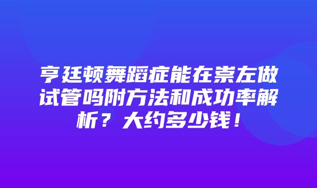 亨廷顿舞蹈症能在崇左做试管吗附方法和成功率解析？大约多少钱！