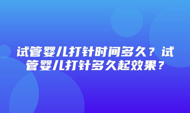 试管婴儿打针时间多久？试管婴儿打针多久起效果？