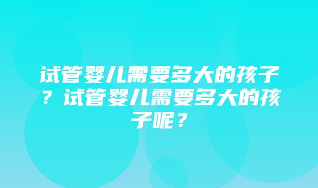 试管婴儿需要多大的孩子？试管婴儿需要多大的孩子呢？