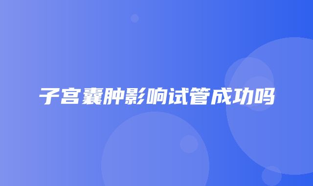 子宫囊肿影响试管成功吗