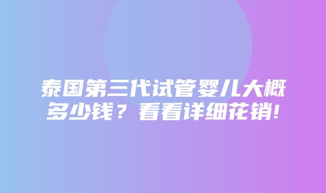 泰国第三代试管婴儿大概多少钱？看看详细花销!