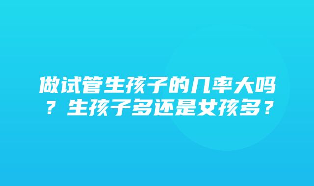 做试管生孩子的几率大吗？生孩子多还是女孩多？