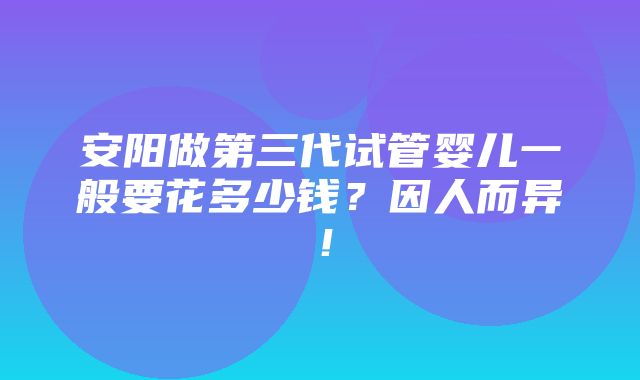 安阳做第三代试管婴儿一般要花多少钱？因人而异！