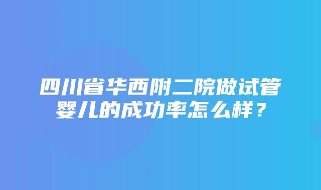 四川省华西附二院做试管婴儿的成功率怎么样？