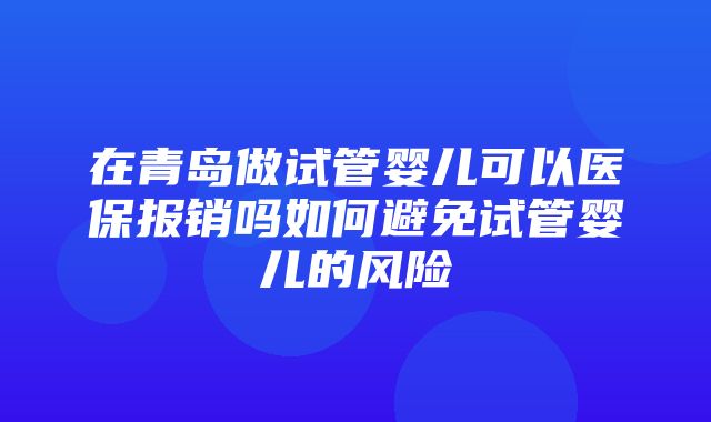 在青岛做试管婴儿可以医保报销吗如何避免试管婴儿的风险