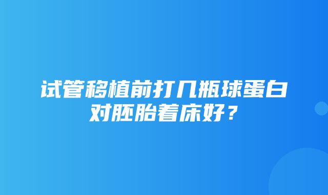 试管移植前打几瓶球蛋白对胚胎着床好？