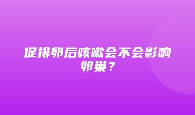 促排卵后咳嗽会不会影响卵巢？