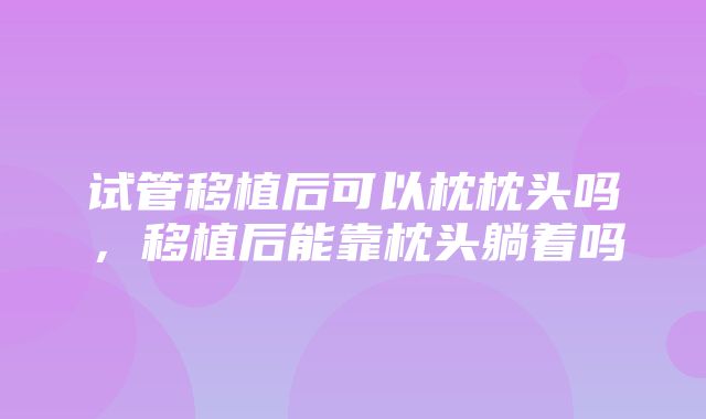 试管移植后可以枕枕头吗，移植后能靠枕头躺着吗