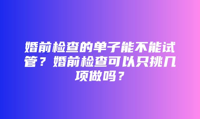 婚前检查的单子能不能试管？婚前检查可以只挑几项做吗？