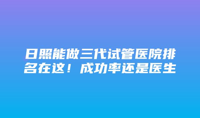 日照能做三代试管医院排名在这！成功率还是医生