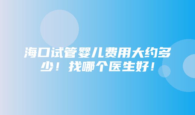 海口试管婴儿费用大约多少！找哪个医生好！