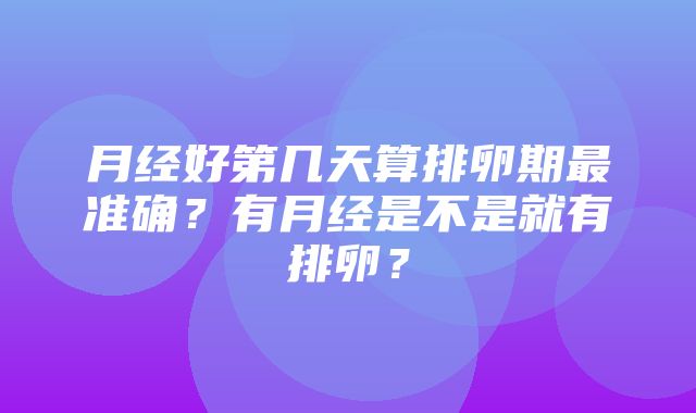 月经好第几天算排卵期最准确？有月经是不是就有排卵？