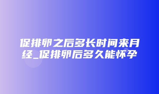 促排卵之后多长时间来月经_促排卵后多久能怀孕