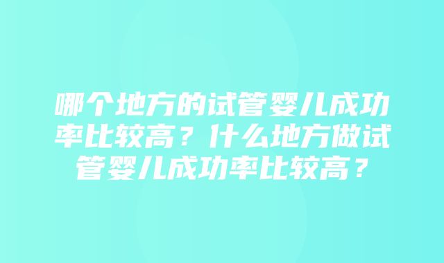 哪个地方的试管婴儿成功率比较高？什么地方做试管婴儿成功率比较高？