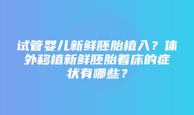 试管婴儿新鲜胚胎植入？体外移植新鲜胚胎着床的症状有哪些？