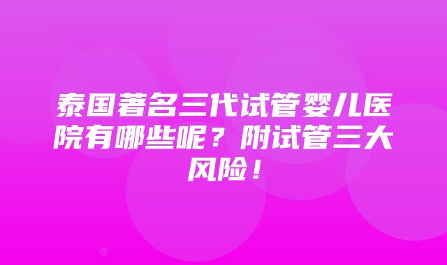 泰国著名三代试管婴儿医院有哪些呢？附试管三大风险！