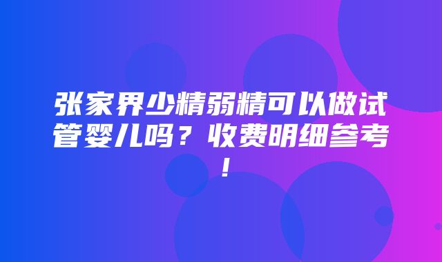 张家界少精弱精可以做试管婴儿吗？收费明细参考！