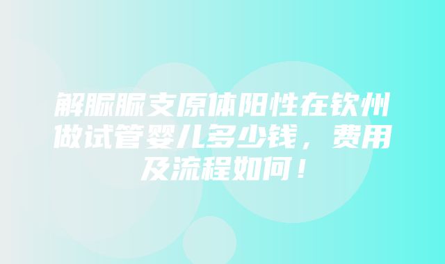 解脲脲支原体阳性在钦州做试管婴儿多少钱，费用及流程如何！