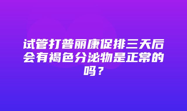 试管打普丽康促排三天后会有褐色分泌物是正常的吗？