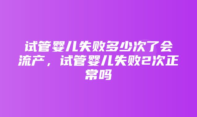 试管婴儿失败多少次了会流产，试管婴儿失败2次正常吗